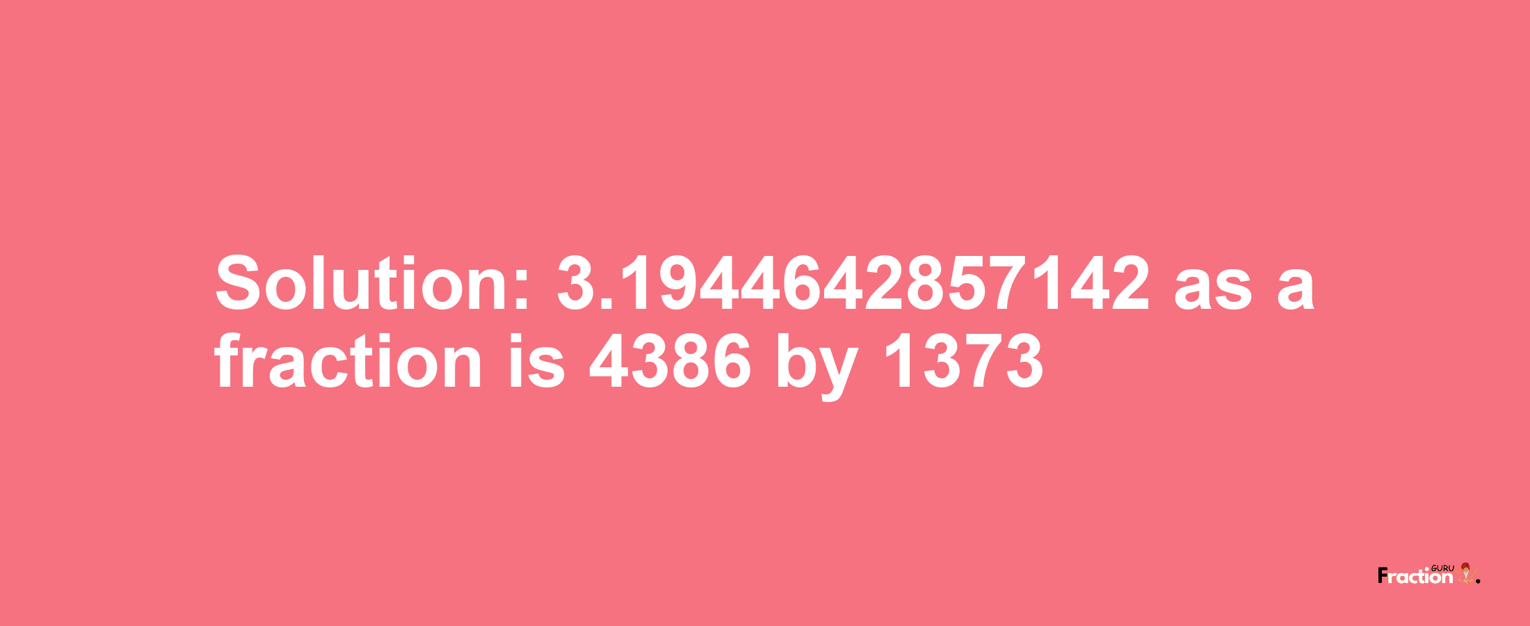 Solution:3.1944642857142 as a fraction is 4386/1373